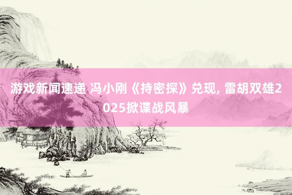 游戏新闻速递 冯小刚《持密探》兑现, 雷胡双雄2025掀谍战风暴