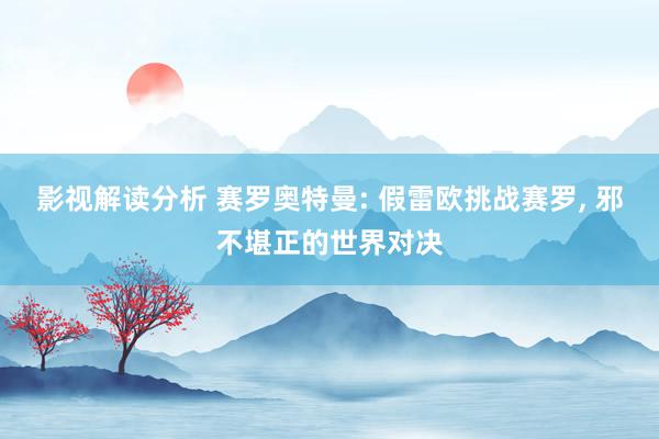 影视解读分析 赛罗奥特曼: 假雷欧挑战赛罗, 邪不堪正的世界对决