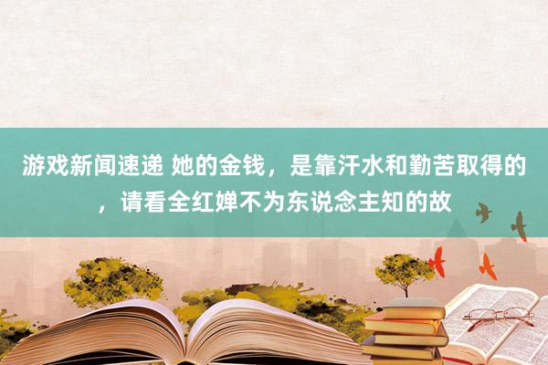 游戏新闻速递 她的金钱，是靠汗水和勤苦取得的，请看全红婵不为东说念主知的故