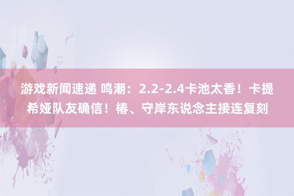 游戏新闻速递 鸣潮：2.2-2.4卡池太香！卡提希娅队友确信！椿、守岸东说念主接连复刻