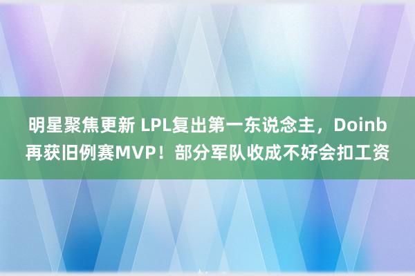 明星聚焦更新 LPL复出第一东说念主，Doinb再获旧例赛MVP！部分军队收成不好会扣工资