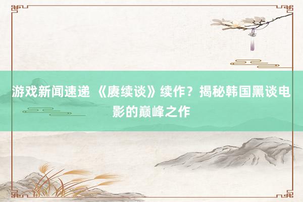 游戏新闻速递 《赓续谈》续作？揭秘韩国黑谈电影的巅峰之作