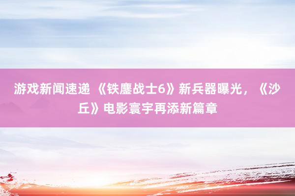 游戏新闻速递 《铁鏖战士6》新兵器曝光，《沙丘》电影寰宇再添新篇章