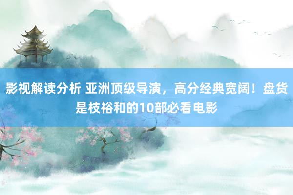 影视解读分析 亚洲顶级导演，高分经典宽阔！盘货是枝裕和的10部必看电影