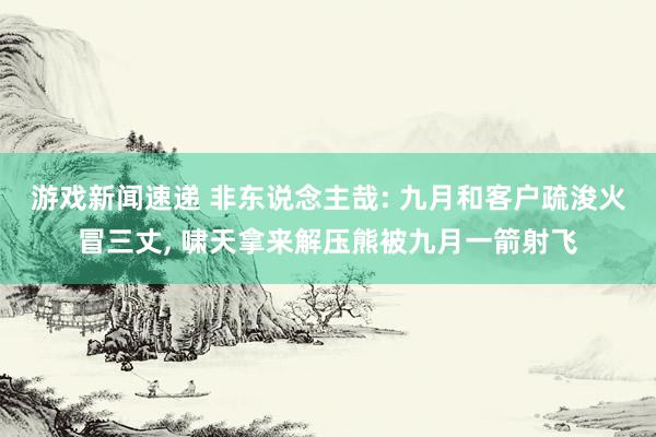 游戏新闻速递 非东说念主哉: 九月和客户疏浚火冒三丈, 啸天拿来解压熊被九月一箭射飞