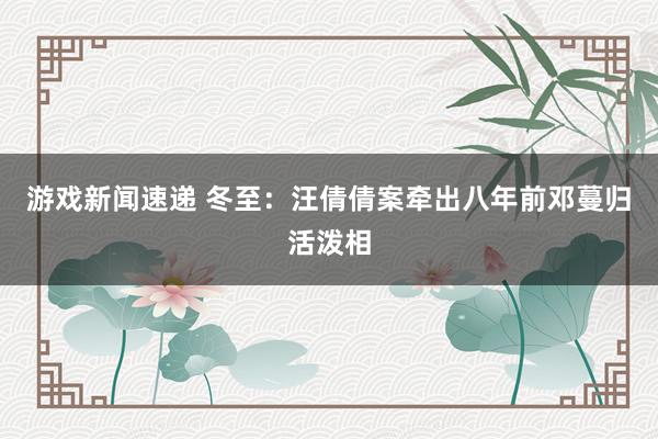 游戏新闻速递 冬至：汪倩倩案牵出八年前邓蔓归活泼相