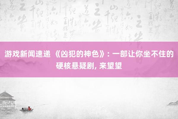 游戏新闻速递 《凶犯的神色》: 一部让你坐不住的硬核悬疑剧, 来望望