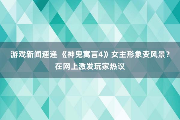 游戏新闻速递 《神鬼寓言4》女主形象变风景？在网上激发玩家热议