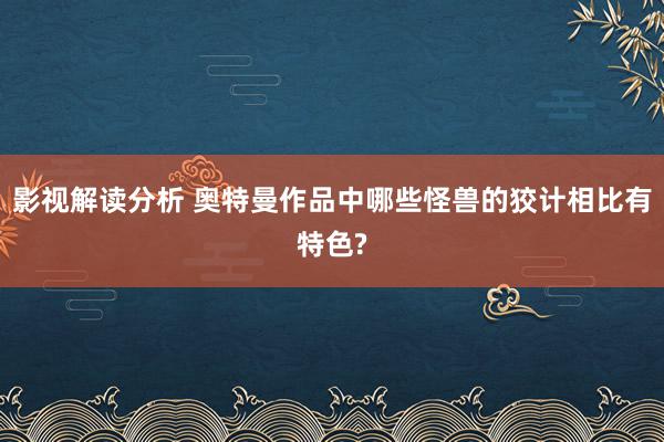 影视解读分析 奥特曼作品中哪些怪兽的狡计相比有特色?