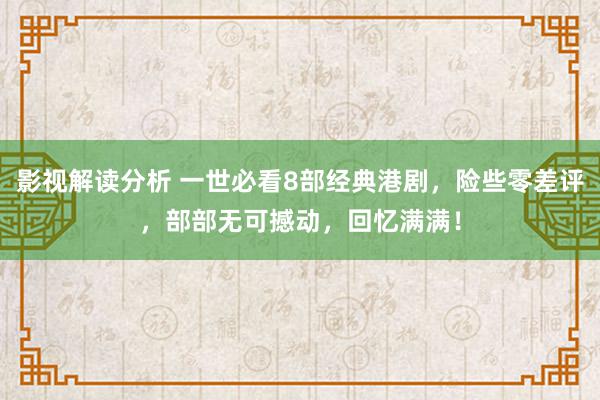 影视解读分析 一世必看8部经典港剧，险些零差评，部部无可撼动，回忆满满！