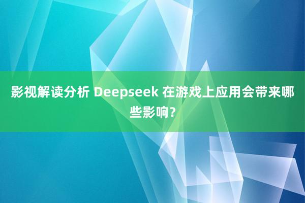 影视解读分析 Deepseek 在游戏上应用会带来哪些影响？