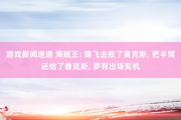 游戏新闻速递 海贼王: 路飞击败了臭克斯, 把手臂还给了香克斯, 罗有出场契机