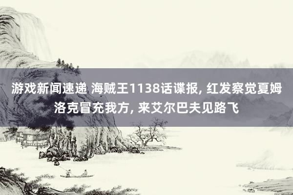 游戏新闻速递 海贼王1138话谍报, 红发察觉夏姆洛克冒充我方, 来艾尔巴夫见路飞