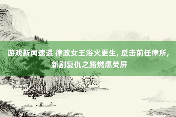 游戏新闻速递 律政女王浴火更生, 反击前任律所, 新剧复仇之路燃爆荧屏