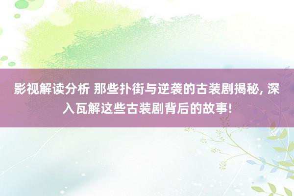 影视解读分析 那些扑街与逆袭的古装剧揭秘, 深入瓦解这些古装剧背后的故事!