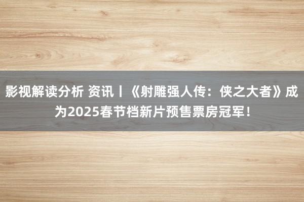 影视解读分析 资讯丨《射雕强人传：侠之大者》成为2025春节档新片预售票房冠军！