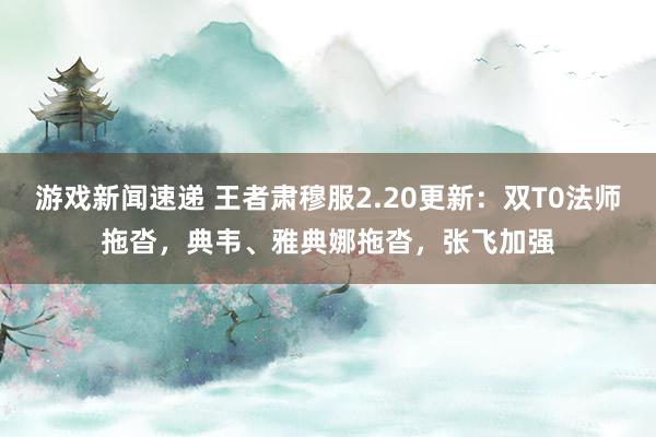 游戏新闻速递 王者肃穆服2.20更新：双T0法师拖沓，典韦、雅典娜拖沓，张飞加强