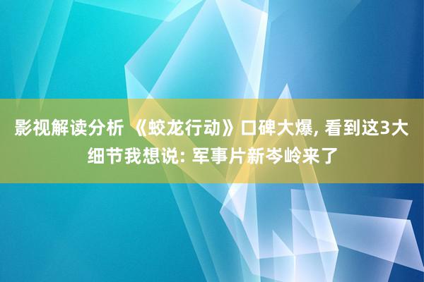 影视解读分析 《蛟龙行动》口碑大爆, 看到这3大细节我想说: 军事片新岑岭来了