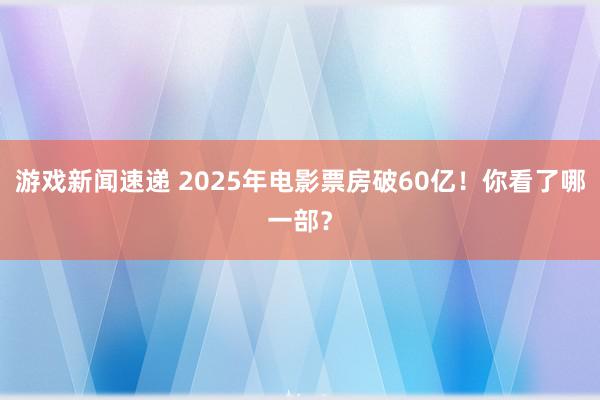 游戏新闻速递 2025年电影票房破60亿！你看了哪一部？