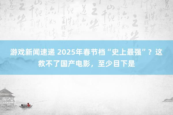 游戏新闻速递 2025年春节档“史上最强”？这救不了国产电影，至少目下是