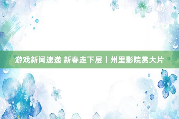 游戏新闻速递 新春走下层丨州里影院赏大片