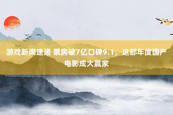 游戏新闻速递 票房破7亿口碑9.1，这部年度国产电影成大赢家