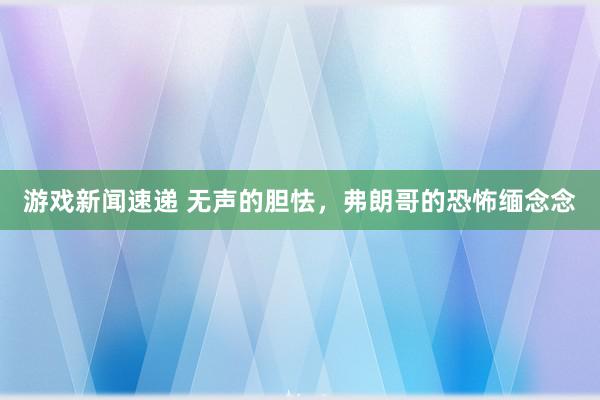 游戏新闻速递 无声的胆怯，弗朗哥的恐怖缅念念