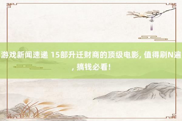 游戏新闻速递 15部升迁财商的顶级电影, 值得刷N遍, 搞钱必看!