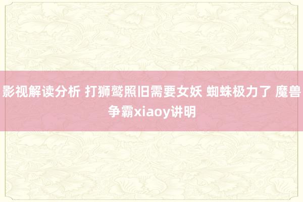 影视解读分析 打狮鹫照旧需要女妖 蜘蛛极力了 魔兽争霸xiaoy讲明