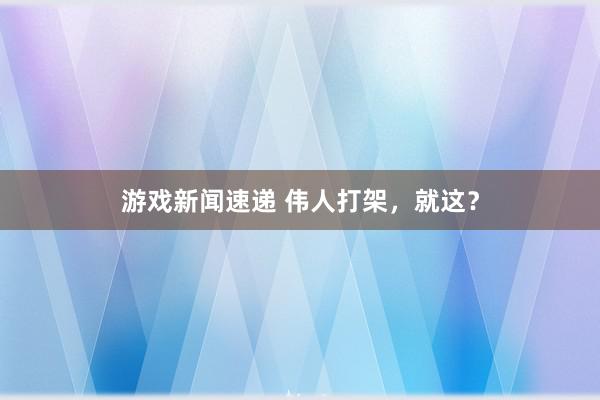 游戏新闻速递 伟人打架，就这？