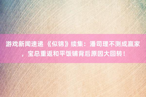 游戏新闻速递 《似锦》续集：潘司理不测成赢家，宝总重返和平饭铺背后原因大回转！