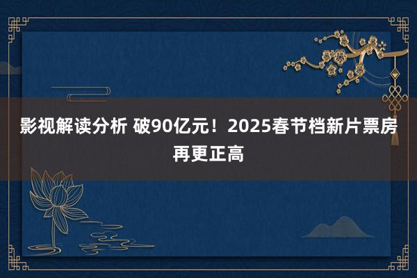 影视解读分析 破90亿元！2025春节档新片票房再更正高