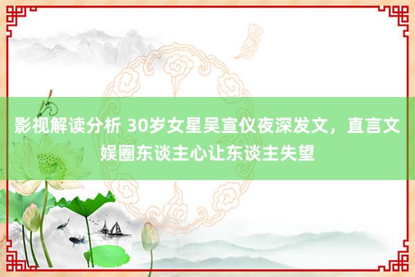 影视解读分析 30岁女星吴宣仪夜深发文，直言文娱圈东谈主心让东谈主失望