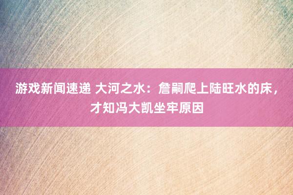 游戏新闻速递 大河之水：詹嗣爬上陆旺水的床，才知冯大凯坐牢原因