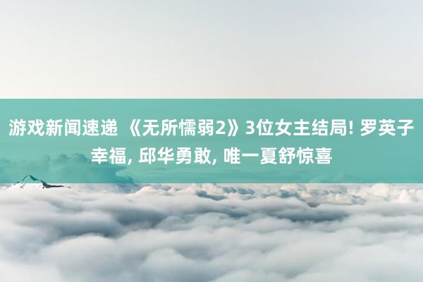 游戏新闻速递 《无所懦弱2》3位女主结局! 罗英子幸福, 邱华勇敢, 唯一夏舒惊喜