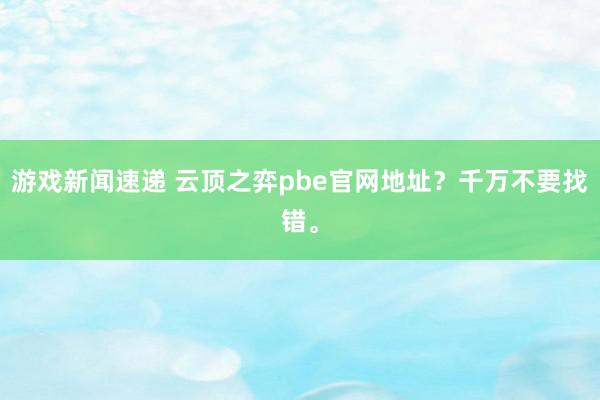 游戏新闻速递 云顶之弈pbe官网地址？千万不要找错。