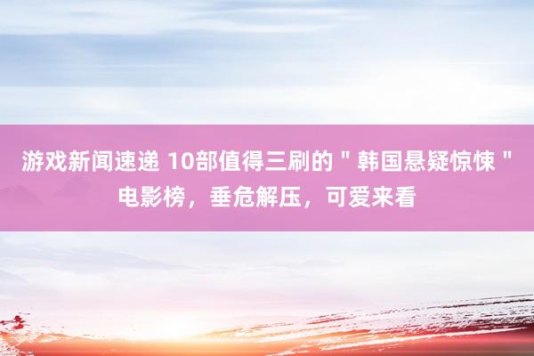 游戏新闻速递 10部值得三刷的＂韩国悬疑惊悚＂电影榜，垂危解压，可爱来看