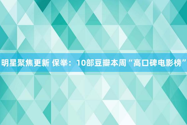 明星聚焦更新 保举：10部豆瓣本周“高口碑电影榜”