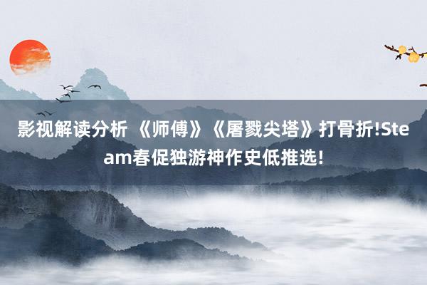 影视解读分析 《师傅》《屠戮尖塔》打骨折!Steam春促独游神作史低推选!