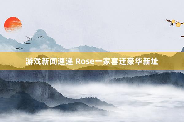 游戏新闻速递 Rose一家喜迁豪华新址