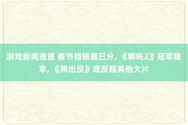 游戏新闻速递 春节档输赢已分, 《哪吒2》冠军稳拿, 《熊出没》或反超其他大片