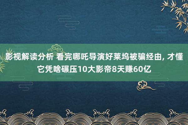 影视解读分析 看完哪吒导演好莱坞被骗经由, 才懂它凭啥碾压10大影帝8天赚60亿