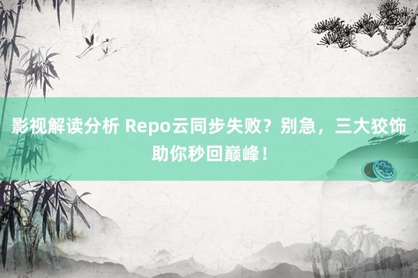 影视解读分析 Repo云同步失败？别急，三大狡饰助你秒回巅峰！