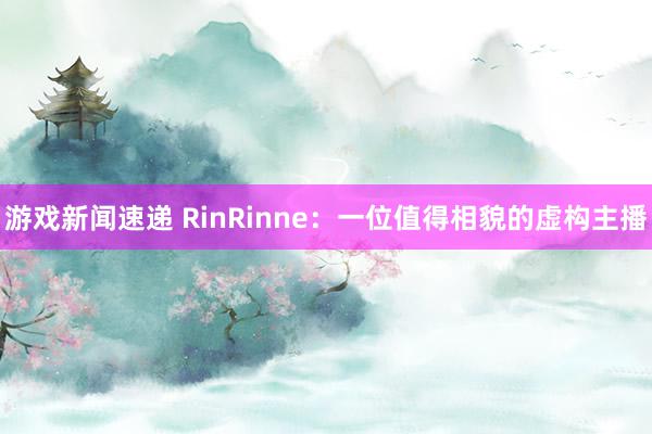 游戏新闻速递 RinRinne：一位值得相貌的虚构主播