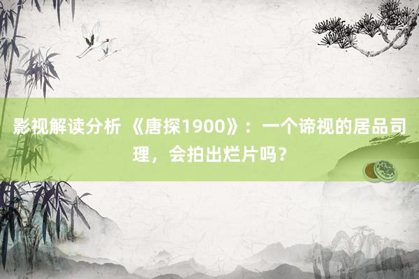 影视解读分析 《唐探1900》：一个谛视的居品司理，会拍出烂片吗？