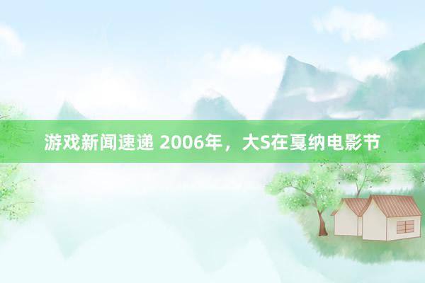 游戏新闻速递 2006年，大S在戛纳电影节