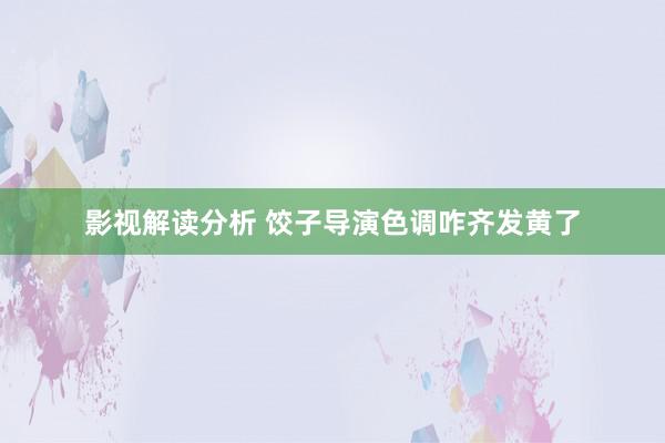 影视解读分析 饺子导演色调咋齐发黄了