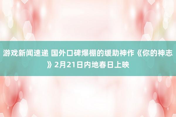 游戏新闻速递 国外口碑爆棚的缓助神作《你的神志》2月21日内地春日上映